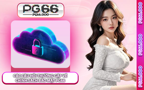 Các Câu Hỏi Thường Gặp Về Chính Sách Bảo Mật PG66