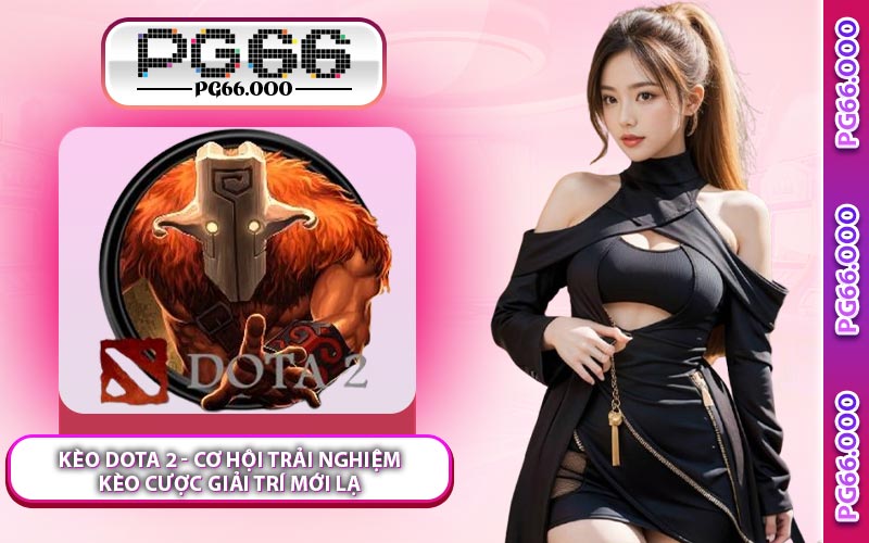 Kèo Dota 2 - Cơ Hội Trải Nghiệm Kèo Cược Giải Trí Mới Lạ